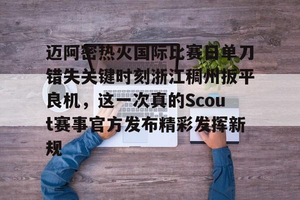 迈阿密热火国际比赛日单刀错失关键时刻浙江稠州扳平良机，这一次真的Scout赛事官方发布精彩发挥新规(今天迈阿密国际比赛直播)-九游体育娱乐