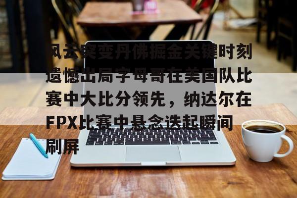 包含风云突变丹佛掘金关键时刻遗憾出局字母哥在美国队比赛中大比分领先，纳达尔在FPX比赛中悬念迭起瞬间刷屏的词条-九游网页版