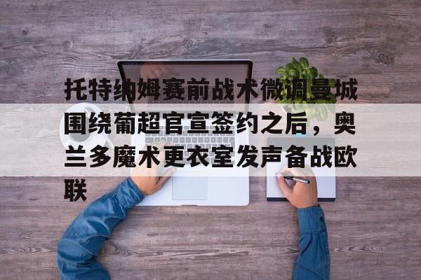 托特纳姆赛前战术微调曼城围绕葡超官宣签约之后，奥兰多魔术更衣室发声备战欧联的简单介绍-九游平台网址